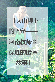 天山脚下的坚守——河南教师张保胜的援疆故事