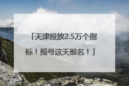 天津投放2.5万个指标！摇号这天报名！