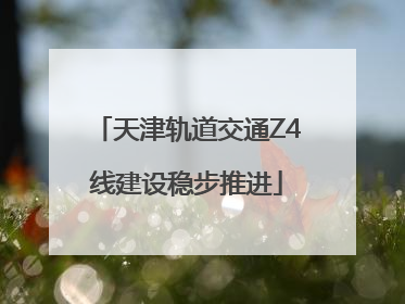 天津轨道交通Z4线建设稳步推进