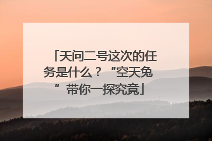 天问二号这次的任务是什么？“空天兔”带你一探究竟