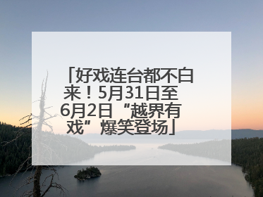 好戏连台都不白来！5月31日至6月2日“越界有戏”爆笑登场