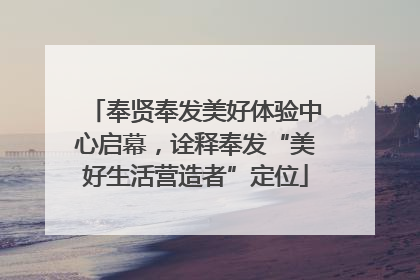 奉贤奉发美好体验中心启幕，诠释奉发“美好生活营造者”定位