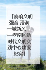 奏响文明强音 浸润一城新风——孝南区新时代文明实践中心建设纪实