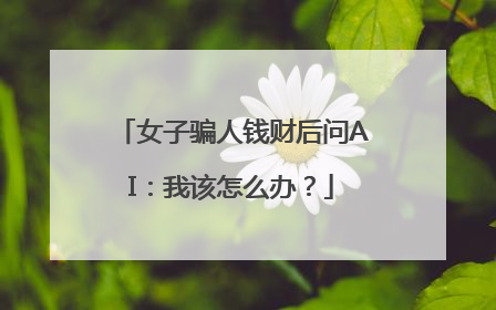 女子骗人钱财后问AI：我该怎么办？
