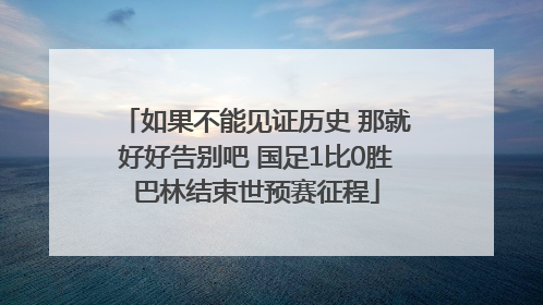 如果不能见证历史 那就好好告别吧 国足1比0胜巴林结束世预赛征程