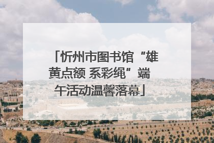 忻州市图书馆“雄黄点额 系彩绳”端午活动温馨落幕