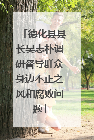 德化县县长吴志朴调研督导群众身边不正之风和腐败问题