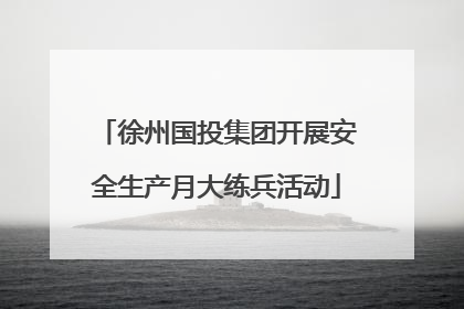 徐州国投集团开展安全生产月大练兵活动