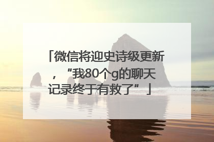 微信将迎史诗级更新，“我80个g的聊天记录终于有救了”