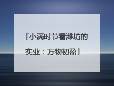 小满时节看潍坊的实业：万物初盈