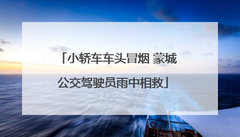 小轿车车头冒烟 蒙城公交驾驶员雨中相救