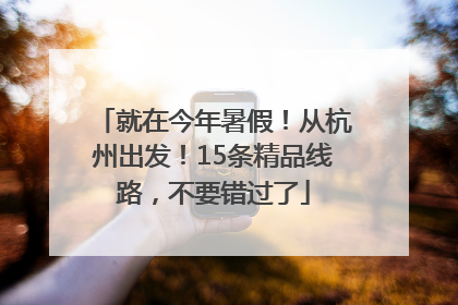 就在今年暑假！从杭州出发！15条精品线路，不要错过了