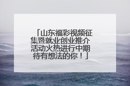 山东福彩视频征集暨就业创业推介活动火热进行中期待有想法的你！
