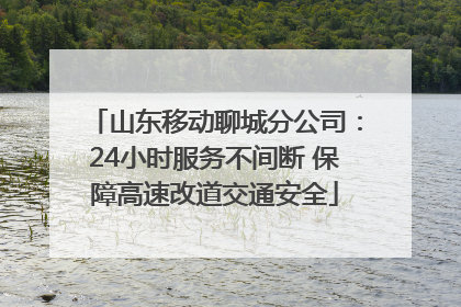 山东移动聊城分公司：24小时服务不间断 保障高速改道交通安全