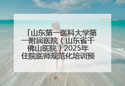 山东第一医科大学第一附属医院（山东省千佛山医院）2025年住院医师规范化培训预招收简章发布