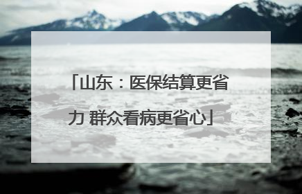 山东：医保结算更省力 群众看病更省心