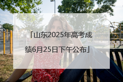 山东2025年高考成绩6月25日下午公布