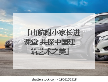 山航附小家长进课堂 共探中国建筑艺术之美