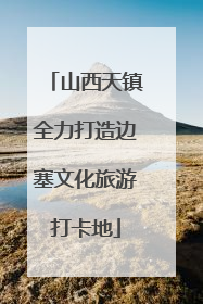 山西天镇全力打造边塞文化旅游打卡地