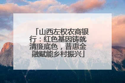 山西左权农商银行：红色基因铸就清廉底色，普惠金融赋能乡村振兴