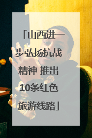 山西进一步弘扬抗战精神 推出10条红色旅游线路