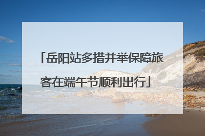 岳阳站多措并举保障旅客在端午节顺利出行