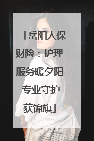 岳阳人保财险：护理服务暖夕阳 专业守护获锦旗