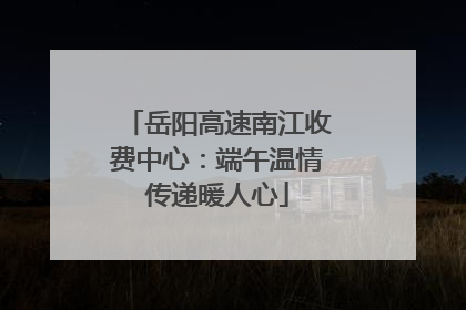 岳阳高速南江收费中心：端午温情传递暖人心