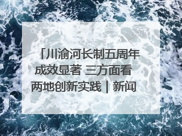 川渝河长制五周年成效显著 三方面看两地创新实践｜新闻发布最前线