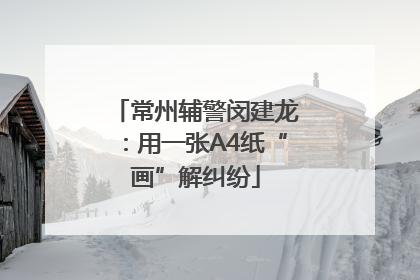 常州辅警闵建龙：用一张A4纸“画”解纠纷