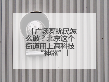 广场舞扰民怎么破？北京这个街道用上高科技“神器”