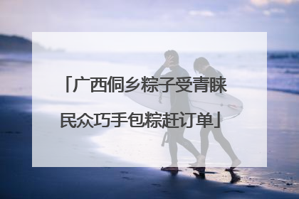 广西侗乡粽子受青睐 民众巧手包粽赶订单