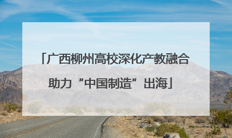 广西柳州高校深化产教融合 助力“中国制造”出海