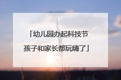 幼儿园办起科技节 孩子和家长都玩嗨了