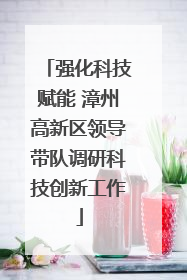 强化科技赋能 漳州高新区领导带队调研科技创新工作