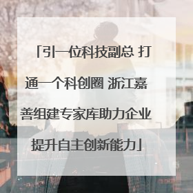 引一位科技副总 打通一个科创圈 浙江嘉善组建专家库助力企业提升自主创新能力