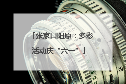 张家口阳原：多彩活动庆“六一”