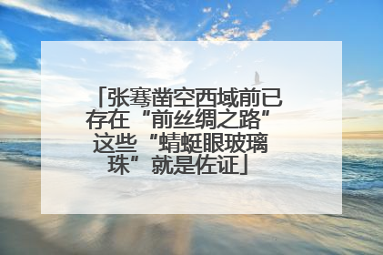 张骞凿空西域前已存在“前丝绸之路” 这些“蜻蜓眼玻璃珠”就是佐证