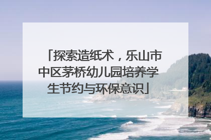 探索造纸术，乐山市中区茅桥幼儿园培养学生节约与环保意识
