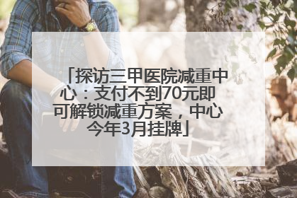 探访三甲医院减重中心：支付不到70元即可解锁减重方案，中心今年3月挂牌