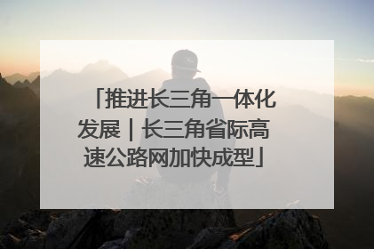 推进长三角一体化发展｜长三角省际高速公路网加快成型
