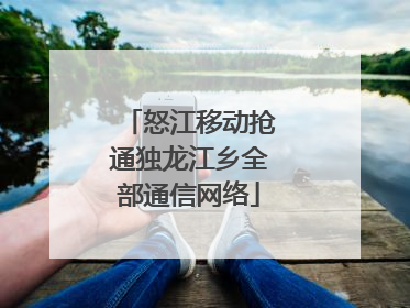 怒江移动抢通独龙江乡全部通信网络