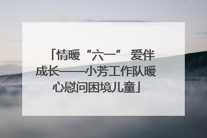 情暖“六一” 爱伴成长——小芳工作队暖心慰问困境儿童