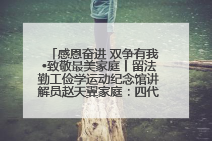 感恩奋进 双争有我•致敬最美家庭丨留法勤工俭学运动纪念馆讲解员赵天翼家庭：四代人一脉相承赤子心