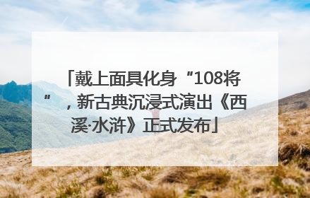 戴上面具化身“108将”，新古典沉浸式演出《西溪·水浒》正式发布