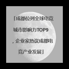 成都位列全球电竞城市影响力TOP9，企业家热议成都电竞产业发展