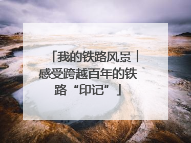 我的铁路风景︱感受跨越百年的铁路“印记”