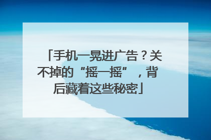 手机一晃进广告？关不掉的“摇一摇”，背后藏着这些秘密
