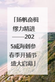 扬帆奋楫 缪力精进——2025威海刺参春季开捕节盛大启幕
