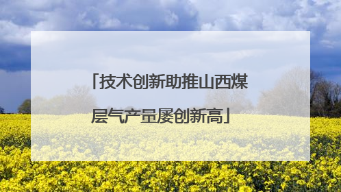 技术创新助推山西煤层气产量屡创新高